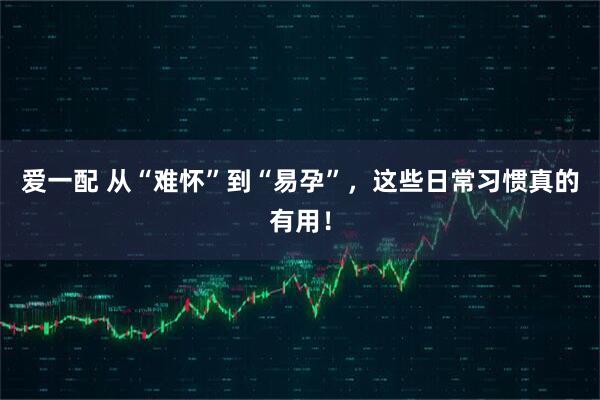 爱一配 从“难怀”到“易孕”，这些日常习惯真的有用！