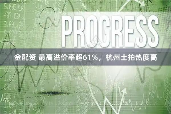 金配资 最高溢价率超61%，杭州土拍热度高
