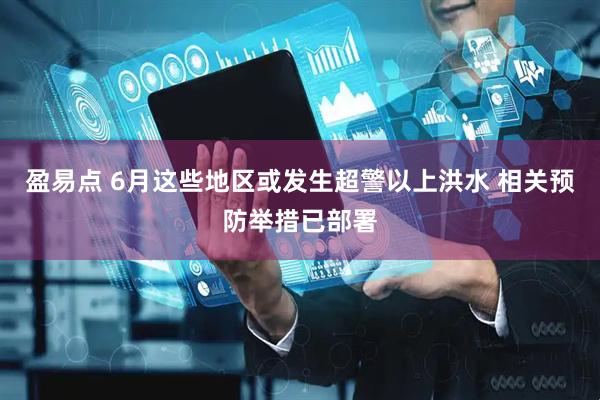 盈易点 6月这些地区或发生超警以上洪水 相关预防举措已部署