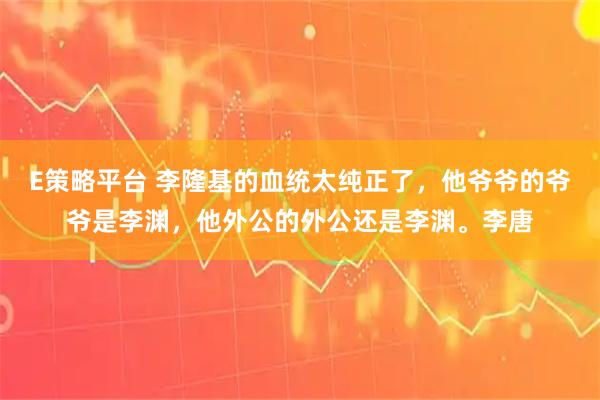 E策略平台 李隆基的血统太纯正了，他爷爷的爷爷是李渊，他外公的外公还是李渊。李唐