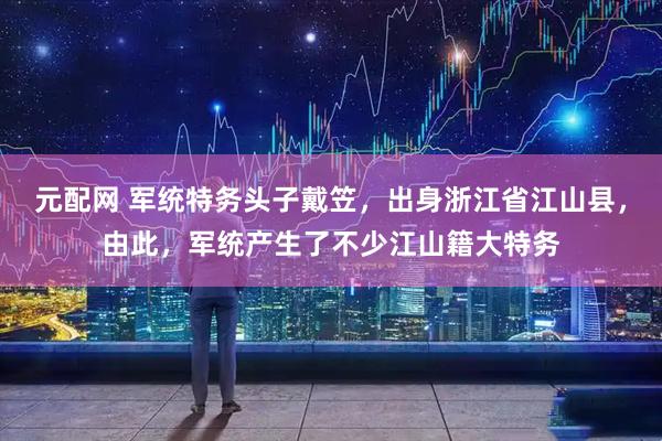 元配网 军统特务头子戴笠，出身浙江省江山县，由此，军统产生了不少江山籍大特务