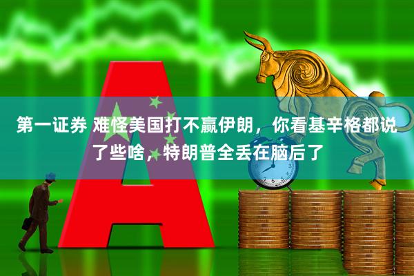 第一证券 难怪美国打不赢伊朗，你看基辛格都说了些啥，特朗普全丢在脑后了