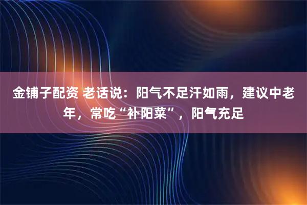 金铺子配资 老话说：阳气不足汗如雨，建议中老年，常吃“补阳菜”，阳气充足