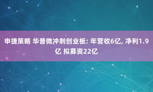 申捷策略 华普微冲刺创业板: 年营收6亿, 净利1.9亿 拟募资22亿
