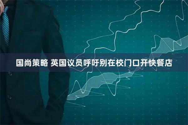 国尚策略 英国议员呼吁别在校门口开快餐店