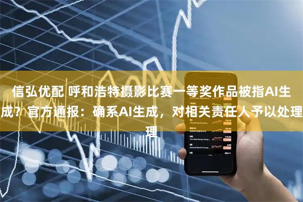 信弘优配 呼和浩特摄影比赛一等奖作品被指AI生成？官方通报：确系AI生成，对相关责任人予以处理