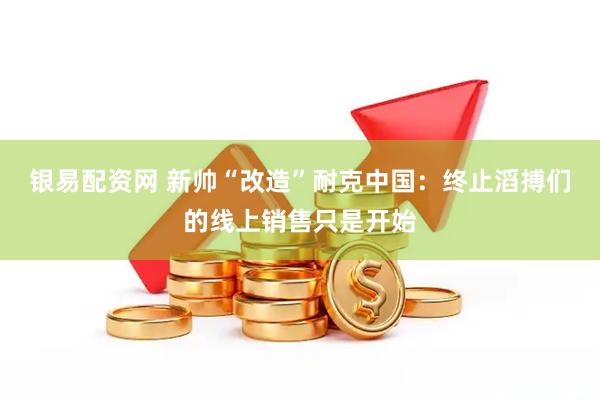 银易配资网 新帅“改造”耐克中国：终止滔搏们的线上销售只是开始