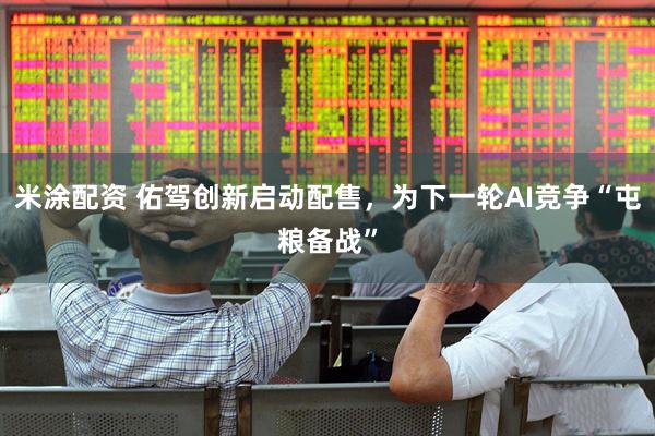 米涂配资 佑驾创新启动配售，为下一轮AI竞争“屯粮备战”