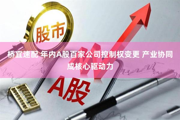 桥宜速配 年内A股百家公司控制权变更 产业协同成核心驱动力