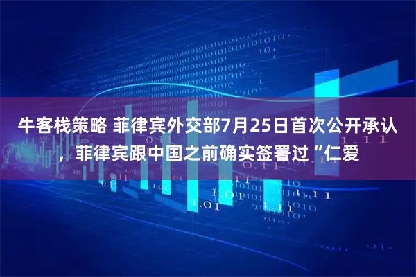 牛客栈策略 菲律宾外交部7月25日首次公开承认，菲律宾跟中国之前确实签署过“仁爱