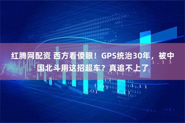 红腾网配资 西方看傻眼！GPS统治30年，被中国北斗用这招超车？真追不上了