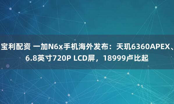 宝利配资 一加N6x手机海外发布：天玑6360APEX、6.8英寸720P LCD屏，18999卢比起