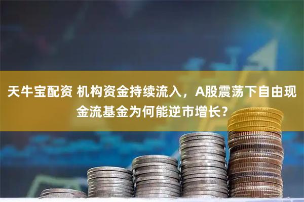 天牛宝配资 机构资金持续流入，A股震荡下自由现金流基金为何能逆市增长？